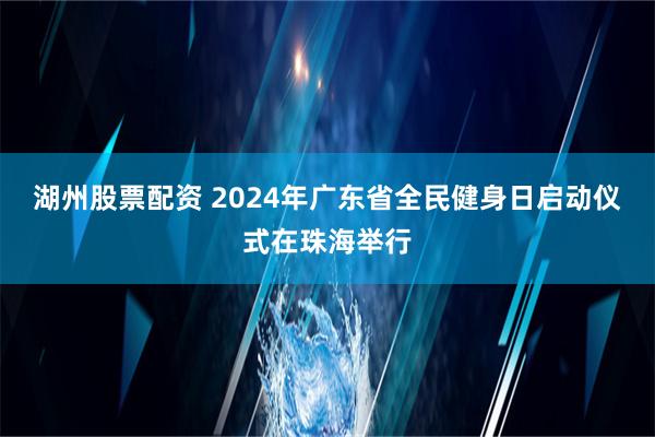 湖州股票配资 2024年广东省全民健身日启动仪式在珠海举行