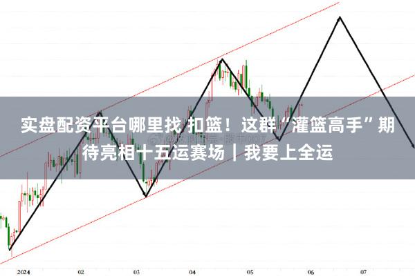 实盘配资平台哪里找 扣篮！这群“灌篮高手”期待亮相十五运赛场｜我要上全运