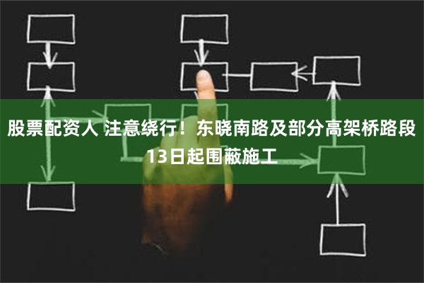 股票配资人 注意绕行！东晓南路及部分高架桥路段13日起围蔽施工