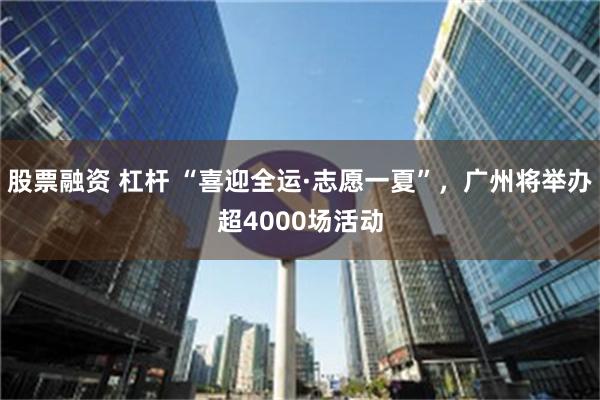 股票融资 杠杆 “喜迎全运·志愿一夏”，广州将举办超4000场活动