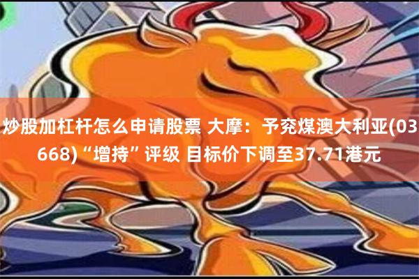 炒股加杠杆怎么申请股票 大摩：予兖煤澳大利亚(03668)“增持”评级 目标价下调至37.71港元