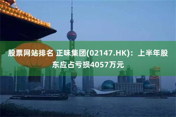 股票网站排名 正味集团(02147.HK)：上半年股东应占亏损4057万元