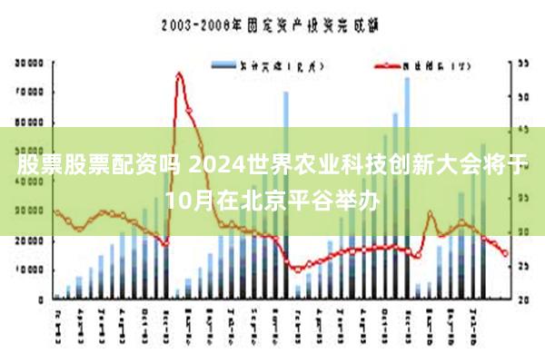 股票股票配资吗 2024世界农业科技创新大会将于10月在北京平谷举办