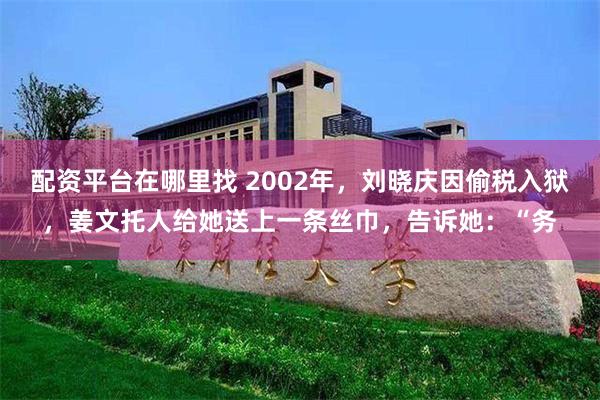 配资平台在哪里找 2002年，刘晓庆因偷税入狱，姜文托人给她送上一条丝巾，告诉她：“务