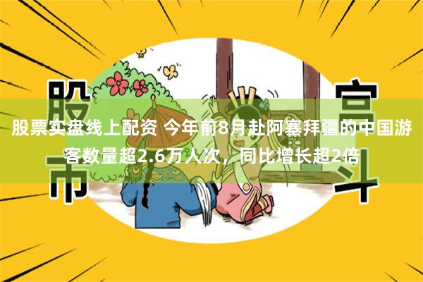 股票实盘线上配资 今年前8月赴阿塞拜疆的中国游客数量超2.6万人次，同比增长超2倍