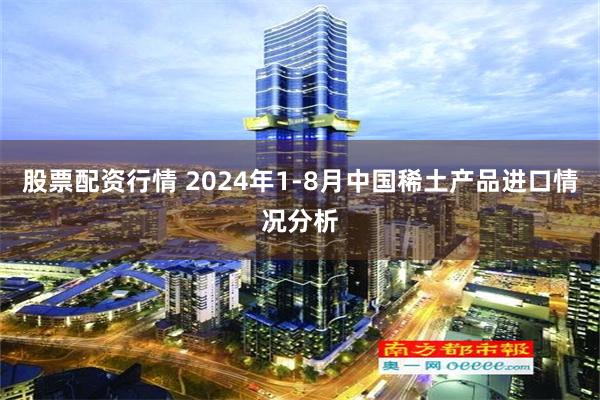 股票配资行情 2024年1-8月中国稀土产品进口情况分析