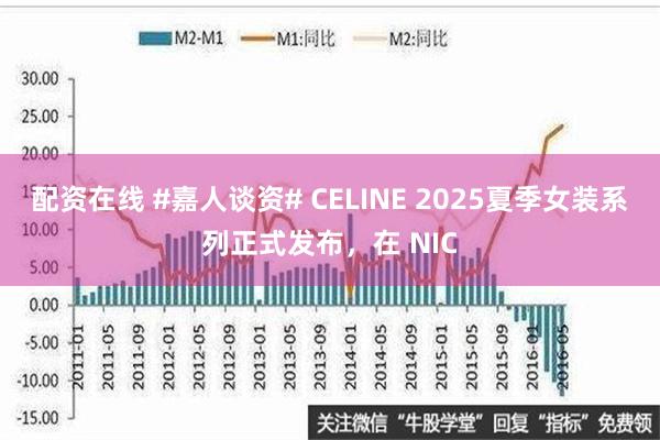 配资在线 #嘉人谈资# CELINE 2025夏季女装系列正式发布，在 NIC