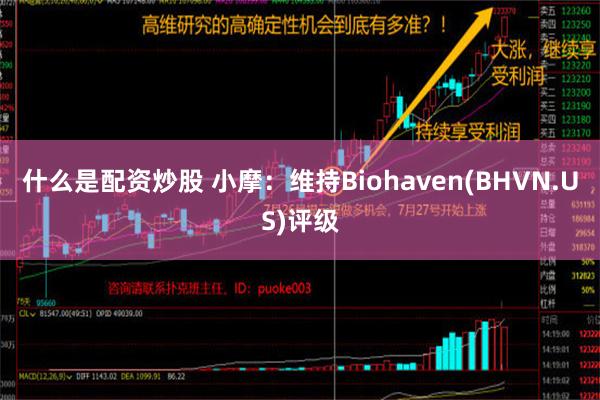 什么是配资炒股 小摩：维持Biohaven(BHVN.US)评级