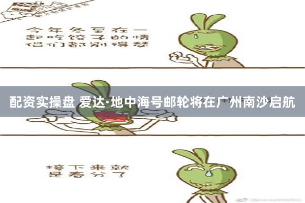 配资实操盘 爱达·地中海号邮轮将在广州南沙启航