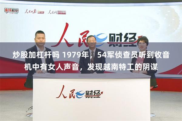 炒股加杠杆吗 1979年，54军侦查员听到收音机中有女人声音，发现越南特工的阴谋