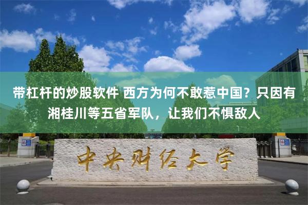 带杠杆的炒股软件 西方为何不敢惹中国？只因有湘桂川等五省军队，让我们不惧敌人