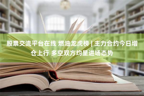 股票交流平台在线 燃油龙虎榜 | 主力合约今日增仓上行 多空双方均呈进场态势