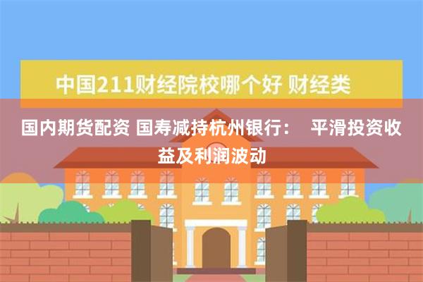 国内期货配资 国寿减持杭州银行：  平滑投资收益及利润波动