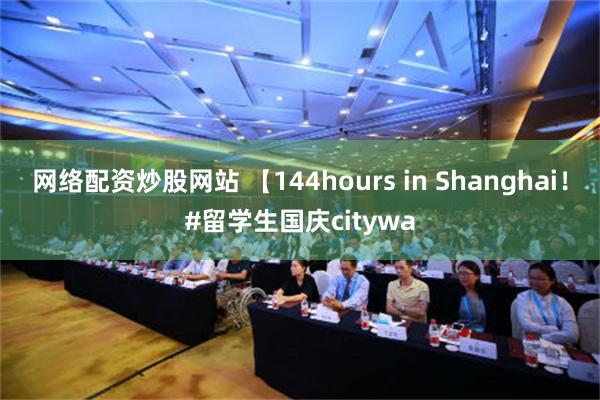 网络配资炒股网站 【144hours in Shanghai！#留学生国庆citywa