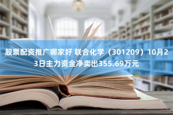 股票配资推广哪家好 联合化学（301209）10月23日主力资金净卖出355.69万元