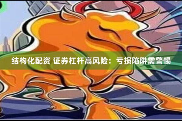 结构化配资 证券杠杆高风险：亏损陷阱需警惕