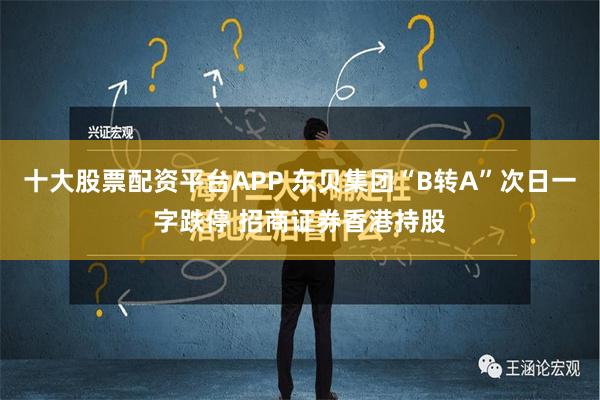 十大股票配资平台APP 东贝集团“B转A”次日一字跌停 招商证券香港持股