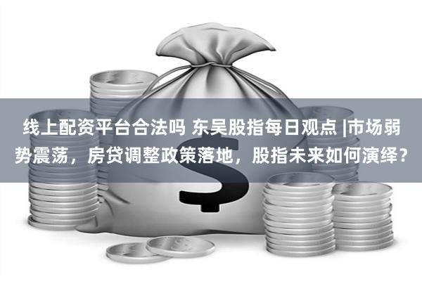 线上配资平台合法吗 东吴股指每日观点 |市场弱势震荡，房贷调整政策落地，股指未来如何演绎？