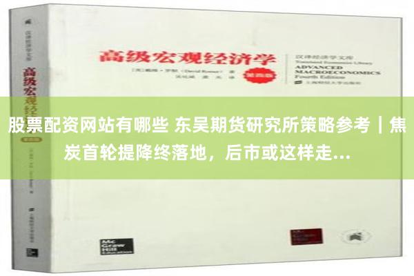 股票配资网站有哪些 东吴期货研究所策略参考｜焦炭首轮提降终落地，后市或这样走...