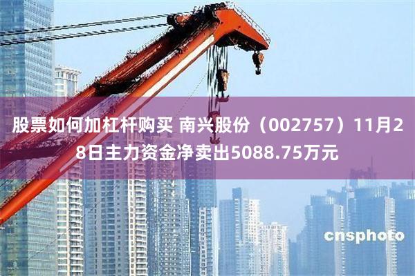 股票如何加杠杆购买 南兴股份（002757）11月28日主力资金净卖出5088.75万元