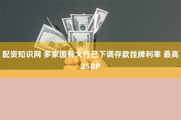 配资知识网 多家国有大行已下调存款挂牌利率 最高25BP