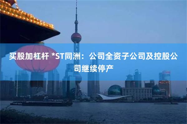 买股加杠杆 *ST同洲：公司全资子公司及控股公司继续停产