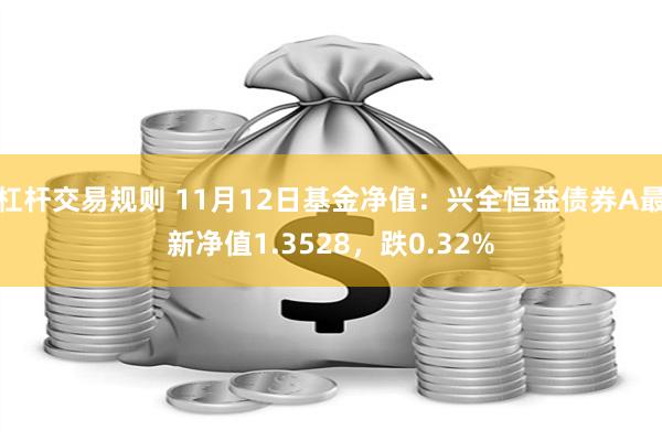 杠杆交易规则 11月12日基金净值：兴全恒益债券A最新净值1.3528，跌0.32%