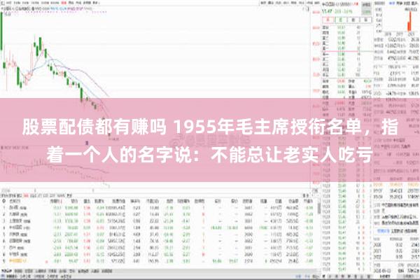 股票配债都有赚吗 1955年毛主席授衔名单，指着一个人的名字说：不能总让老实人吃亏