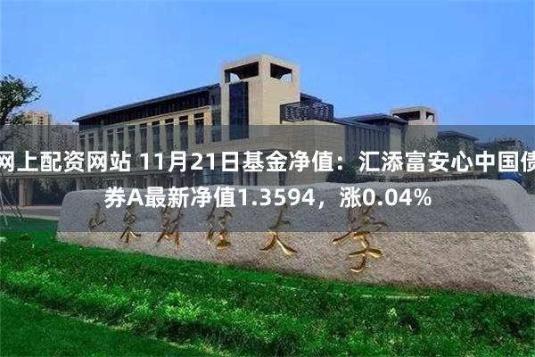 网上配资网站 11月21日基金净值：汇添富安心中国债券A最新净值1.3594，涨0.04%