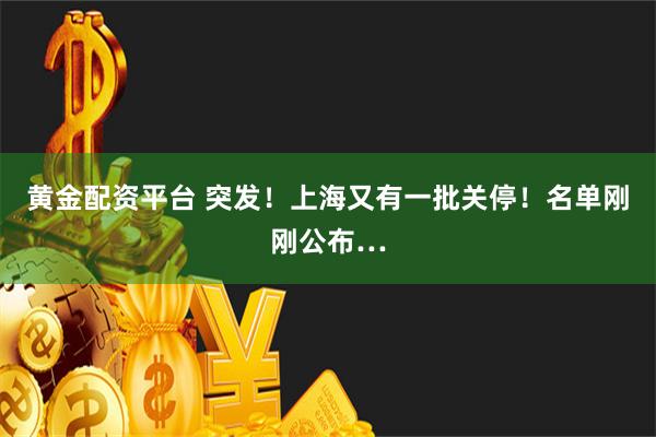 黄金配资平台 突发！上海又有一批关停！名单刚刚公布…