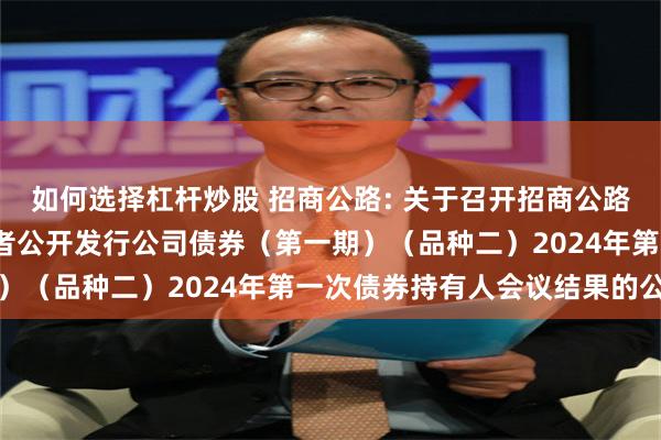 如何选择杠杆炒股 招商公路: 关于召开招商公路2017年面向合格投资者公开发行公司债券（第一期）（品种二）2024年第一次债券持有人会议结果的公告