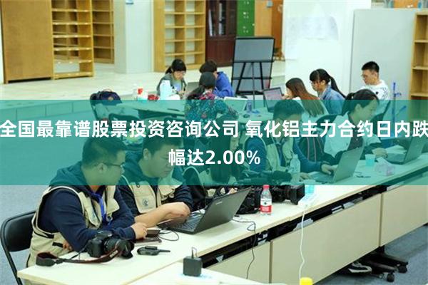 全国最靠谱股票投资咨询公司 氧化铝主力合约日内跌幅达2.00%