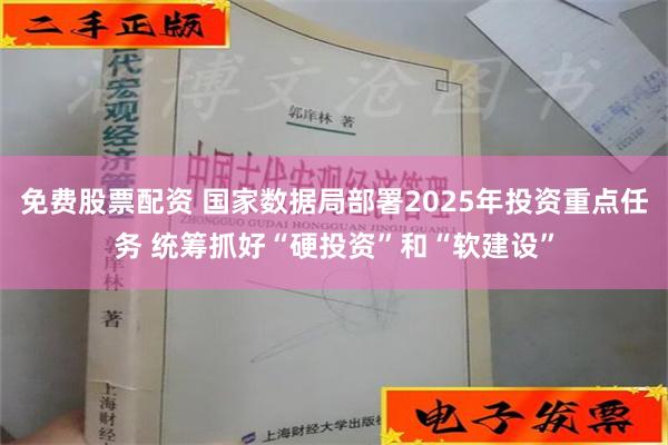 免费股票配资 国家数据局部署2025年投资重点任务 统筹抓好“硬投资”和“软建设”