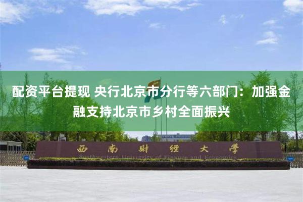 配资平台提现 央行北京市分行等六部门：加强金融支持北京市乡村全面振兴