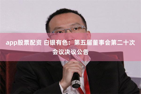 app股票配资 白银有色：第五届董事会第二十次会议决议公告