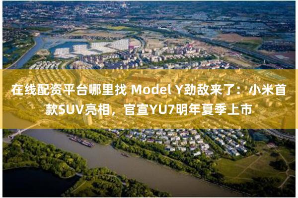 在线配资平台哪里找 Model Y劲敌来了：小米首款SUV亮相，官宣YU7明年夏季上市