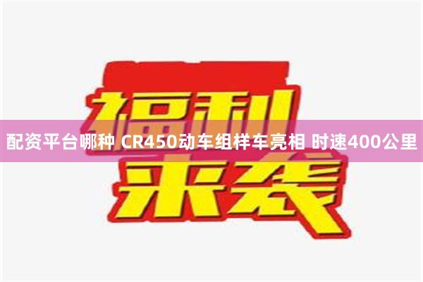 配资平台哪种 CR450动车组样车亮相 时速400公里