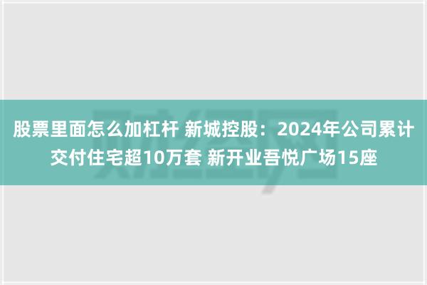 股票里面怎么加杠杆 新城控股：2024年公司累计交付住宅超10万套 新开业吾悦广场15座