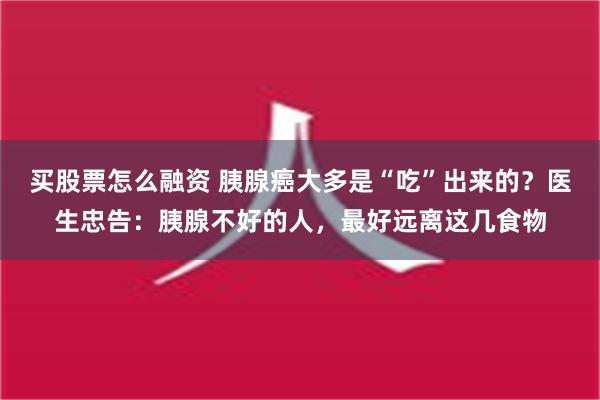 买股票怎么融资 胰腺癌大多是“吃”出来的？医生忠告：胰腺不好的人，最好远离这几食物