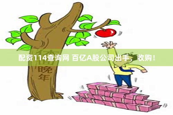 配资114查询网 百亿A股公司出手，收购！