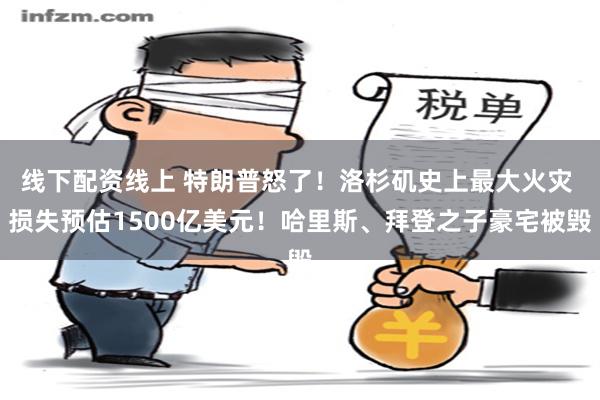 线下配资线上 特朗普怒了！洛杉矶史上最大火灾 损失预估1500亿美元！哈里斯、拜登之子豪宅被毁