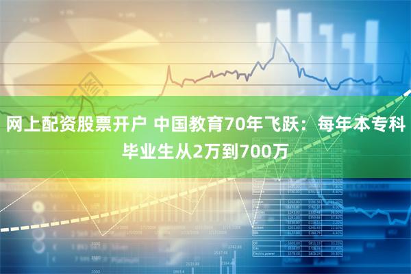 网上配资股票开户 中国教育70年飞跃：每年本专科毕业生从2万到700万