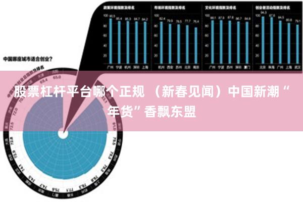 股票杠杆平台哪个正规 （新春见闻）中国新潮“年货”香飘东盟