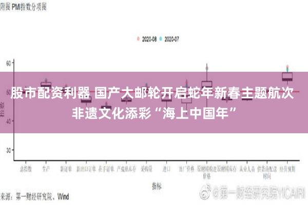 股市配资利器 国产大邮轮开启蛇年新春主题航次 非遗文化添彩“海上中国年”