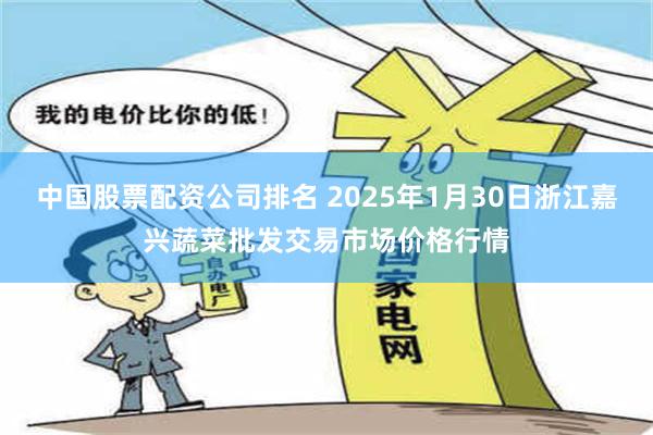 中国股票配资公司排名 2025年1月30日浙江嘉兴蔬菜批发交易市场价格行情