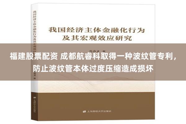 福建股票配资 成都航睿科取得一种波纹管专利，防止波纹管本体过度压缩造成损坏