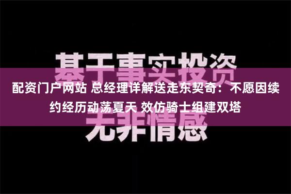 配资门户网站 总经理详解送走东契奇：不愿因续约经历动荡夏天 效仿骑士组建双塔