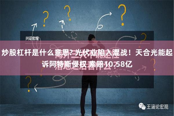 炒股杠杆是什么意思? 光伏业陷入混战！天合光能起诉阿特斯侵权 索赔10.58亿